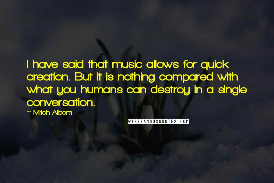 Mitch Albom Quotes: I have said that music allows for quick creation. But it is nothing compared with what you humans can destroy in a single conversation.