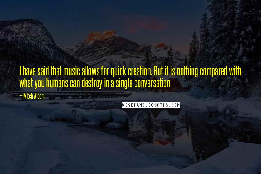 Mitch Albom Quotes: I have said that music allows for quick creation. But it is nothing compared with what you humans can destroy in a single conversation.