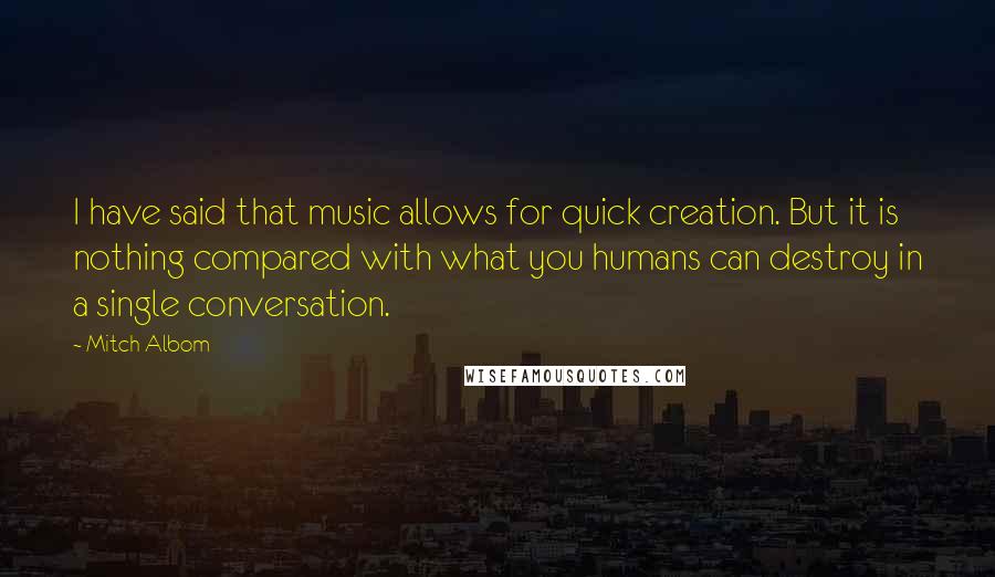 Mitch Albom Quotes: I have said that music allows for quick creation. But it is nothing compared with what you humans can destroy in a single conversation.