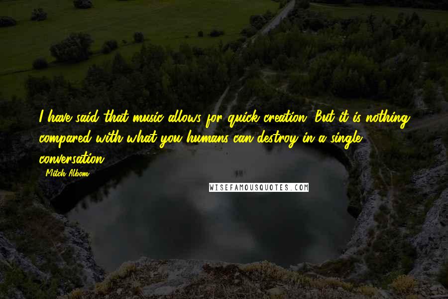 Mitch Albom Quotes: I have said that music allows for quick creation. But it is nothing compared with what you humans can destroy in a single conversation.