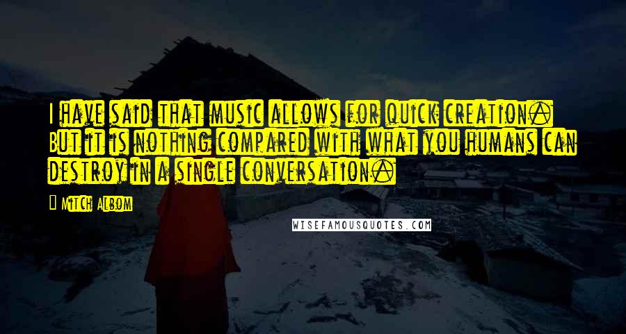 Mitch Albom Quotes: I have said that music allows for quick creation. But it is nothing compared with what you humans can destroy in a single conversation.