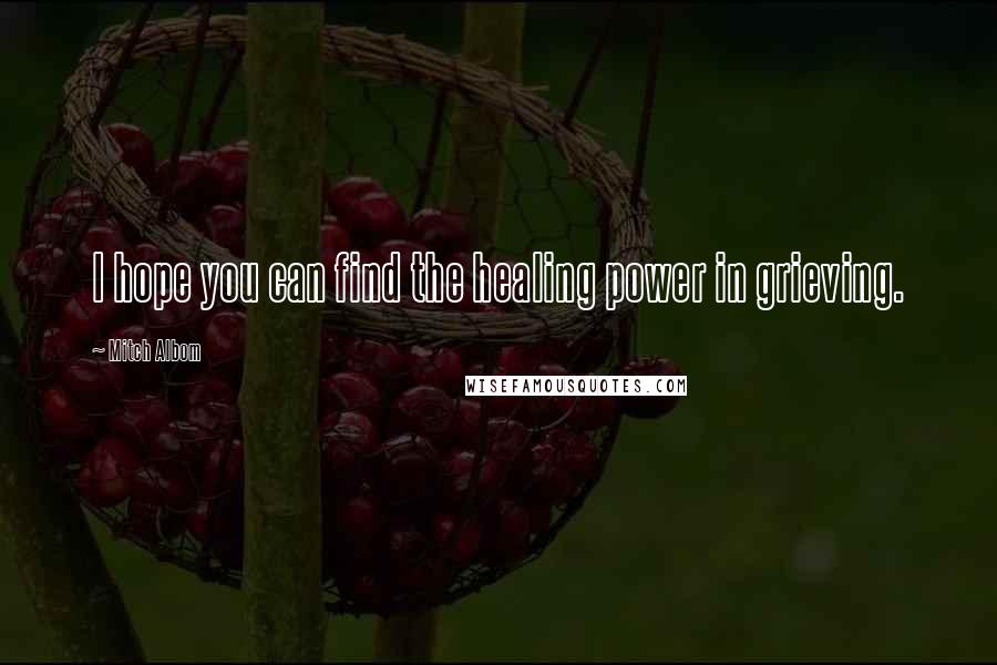 Mitch Albom Quotes: I hope you can find the healing power in grieving.