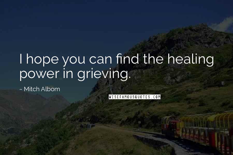 Mitch Albom Quotes: I hope you can find the healing power in grieving.