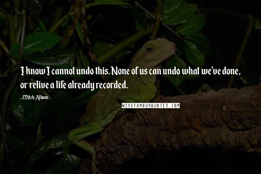 Mitch Albom Quotes: I know I cannot undo this. None of us can undo what we've done, or relive a life already recorded.
