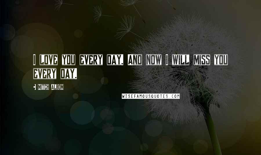 Mitch Albom Quotes: I love you every day. And now I will miss you every day.