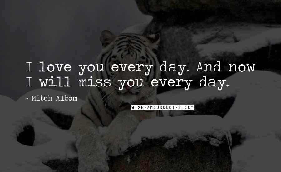 Mitch Albom Quotes: I love you every day. And now I will miss you every day.