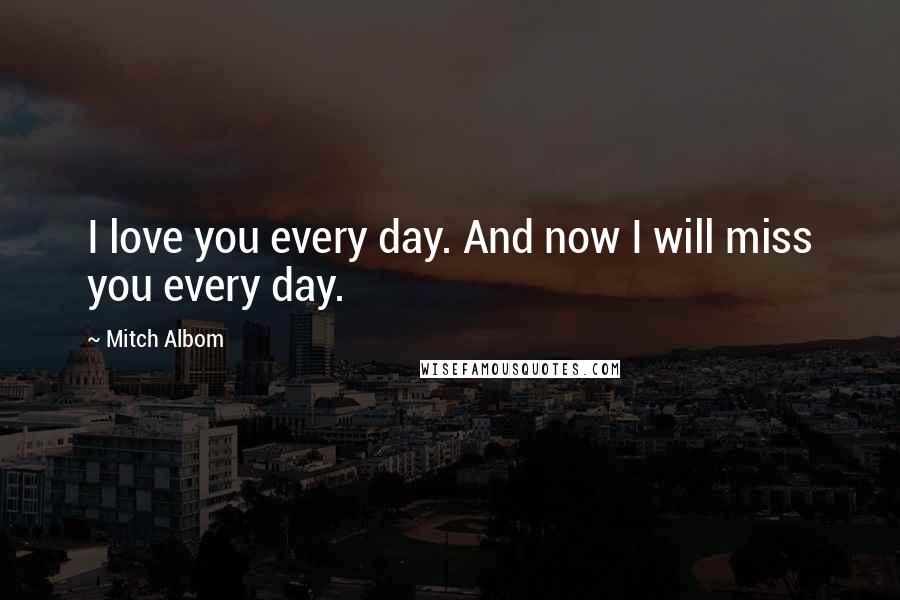 Mitch Albom Quotes: I love you every day. And now I will miss you every day.