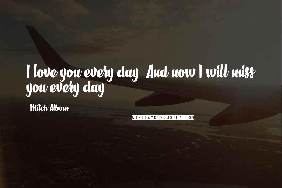Mitch Albom Quotes: I love you every day. And now I will miss you every day.