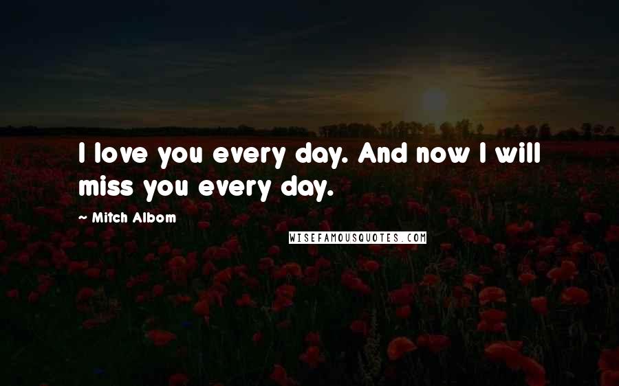 Mitch Albom Quotes: I love you every day. And now I will miss you every day.