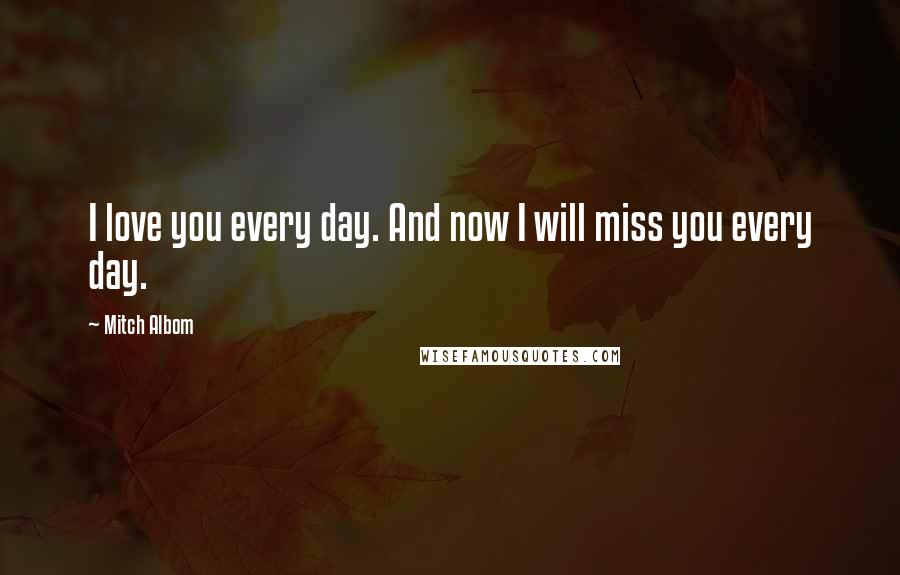 Mitch Albom Quotes: I love you every day. And now I will miss you every day.