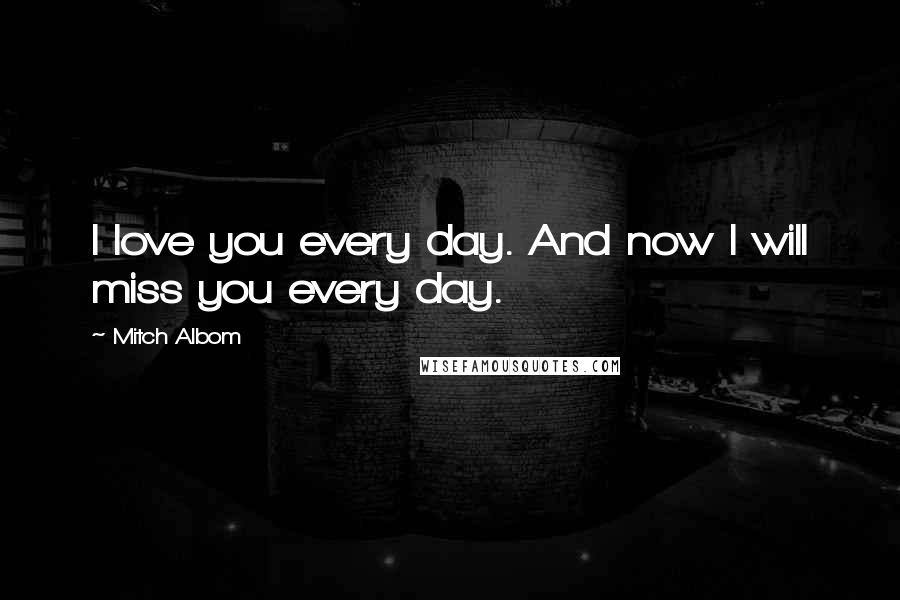 Mitch Albom Quotes: I love you every day. And now I will miss you every day.