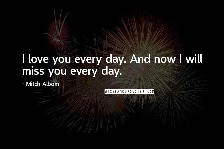 Mitch Albom Quotes: I love you every day. And now I will miss you every day.