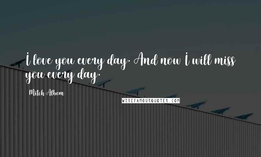 Mitch Albom Quotes: I love you every day. And now I will miss you every day.
