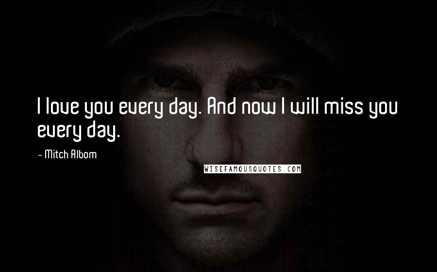 Mitch Albom Quotes: I love you every day. And now I will miss you every day.