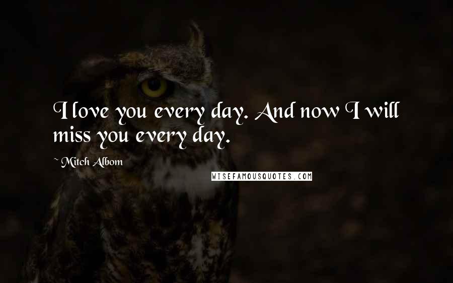 Mitch Albom Quotes: I love you every day. And now I will miss you every day.