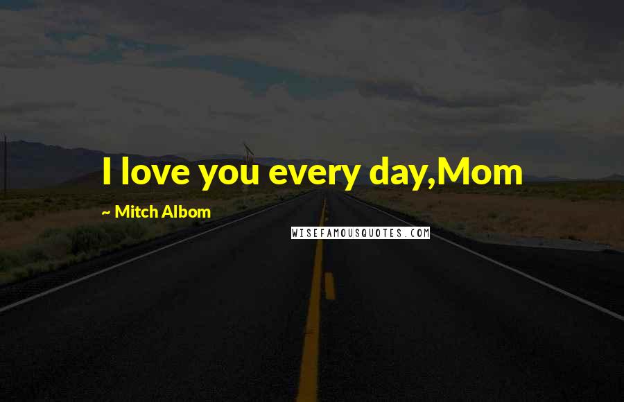 Mitch Albom Quotes: I love you every day,Mom