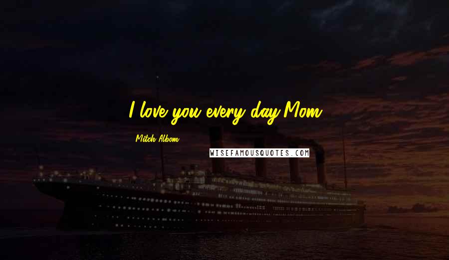 Mitch Albom Quotes: I love you every day,Mom