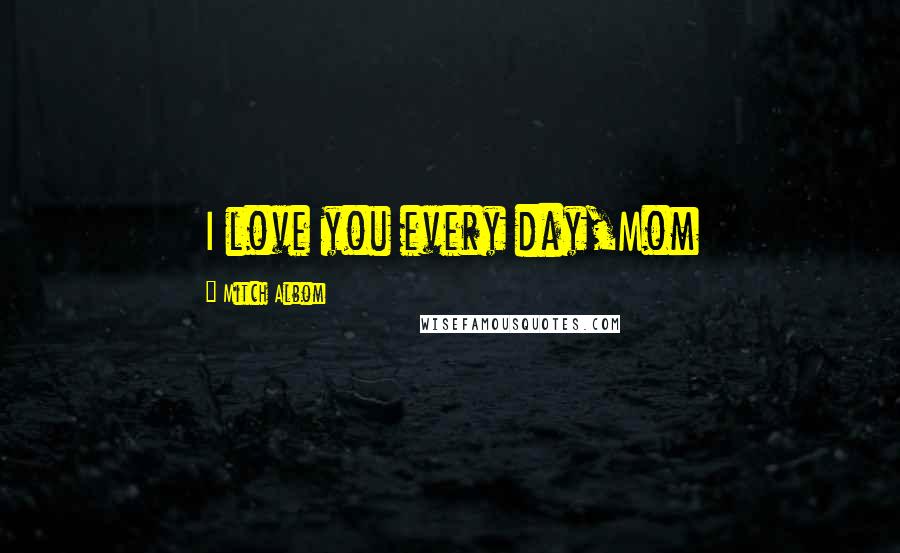 Mitch Albom Quotes: I love you every day,Mom