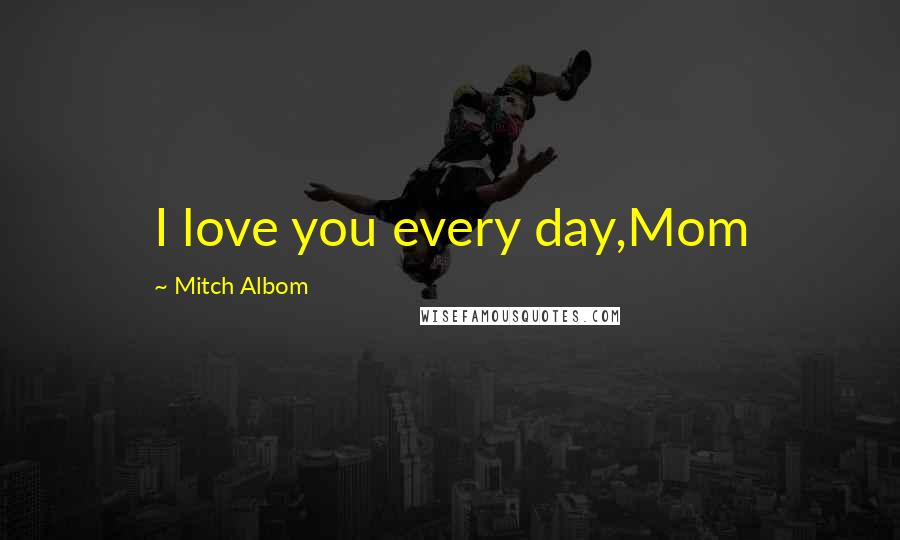 Mitch Albom Quotes: I love you every day,Mom