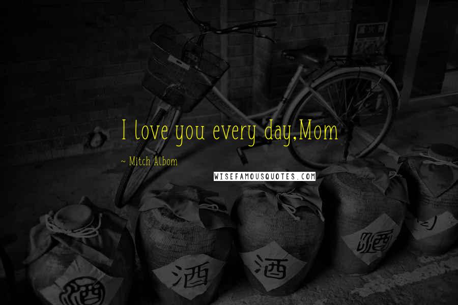 Mitch Albom Quotes: I love you every day,Mom