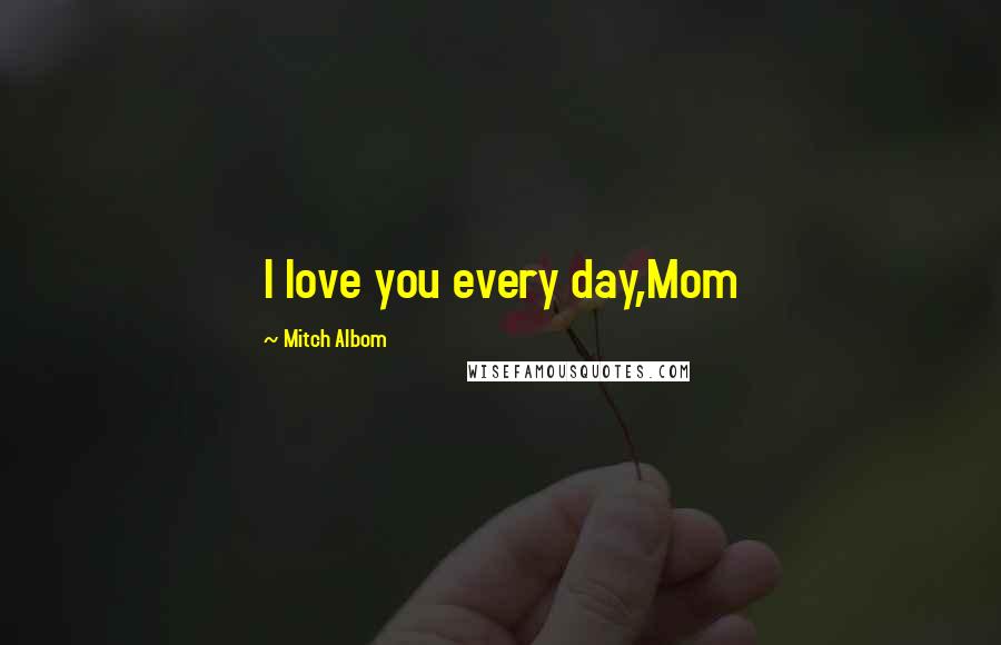 Mitch Albom Quotes: I love you every day,Mom