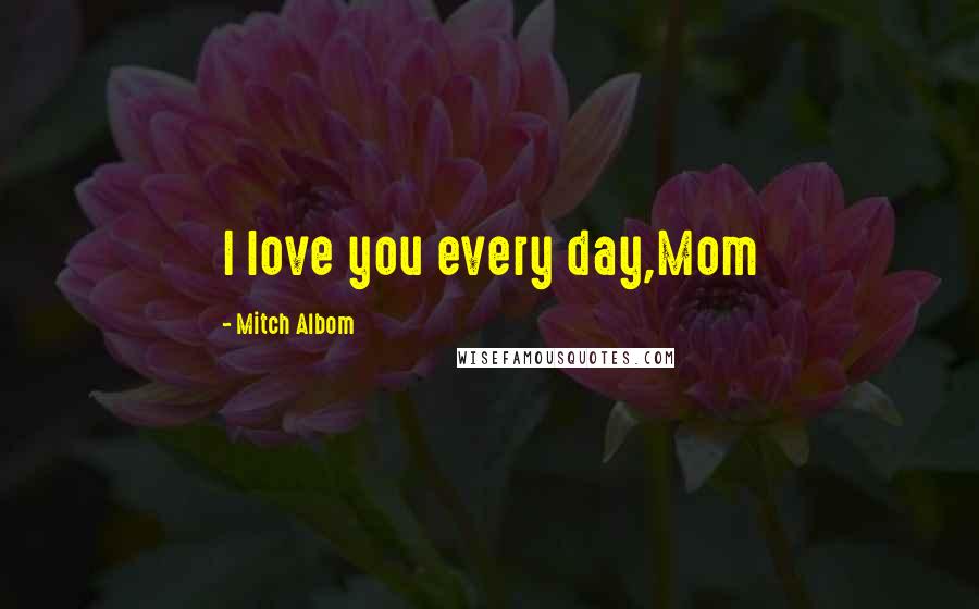Mitch Albom Quotes: I love you every day,Mom