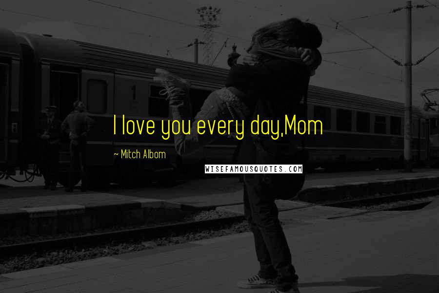 Mitch Albom Quotes: I love you every day,Mom