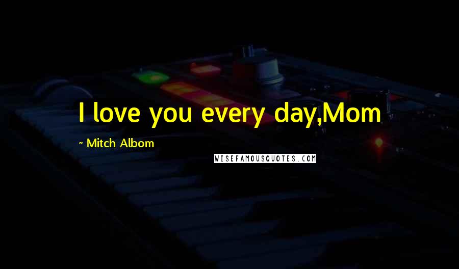 Mitch Albom Quotes: I love you every day,Mom