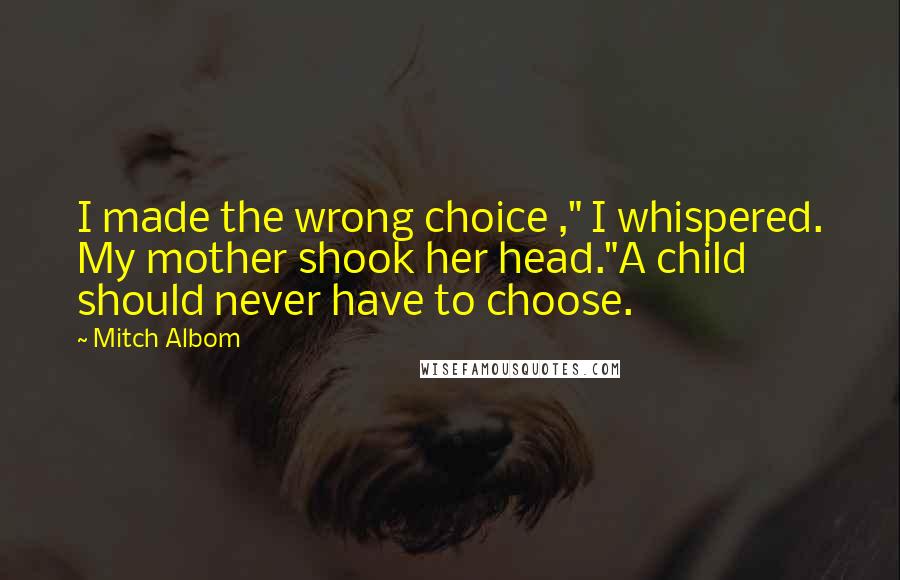 Mitch Albom Quotes: I made the wrong choice ," I whispered. My mother shook her head."A child should never have to choose.