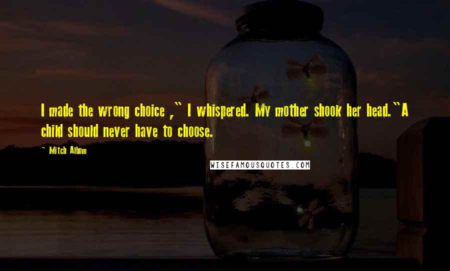 Mitch Albom Quotes: I made the wrong choice ," I whispered. My mother shook her head."A child should never have to choose.