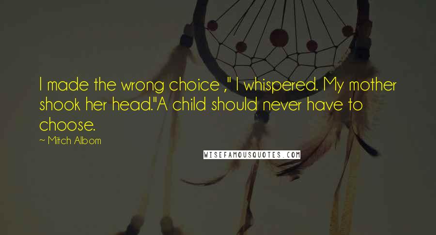 Mitch Albom Quotes: I made the wrong choice ," I whispered. My mother shook her head."A child should never have to choose.