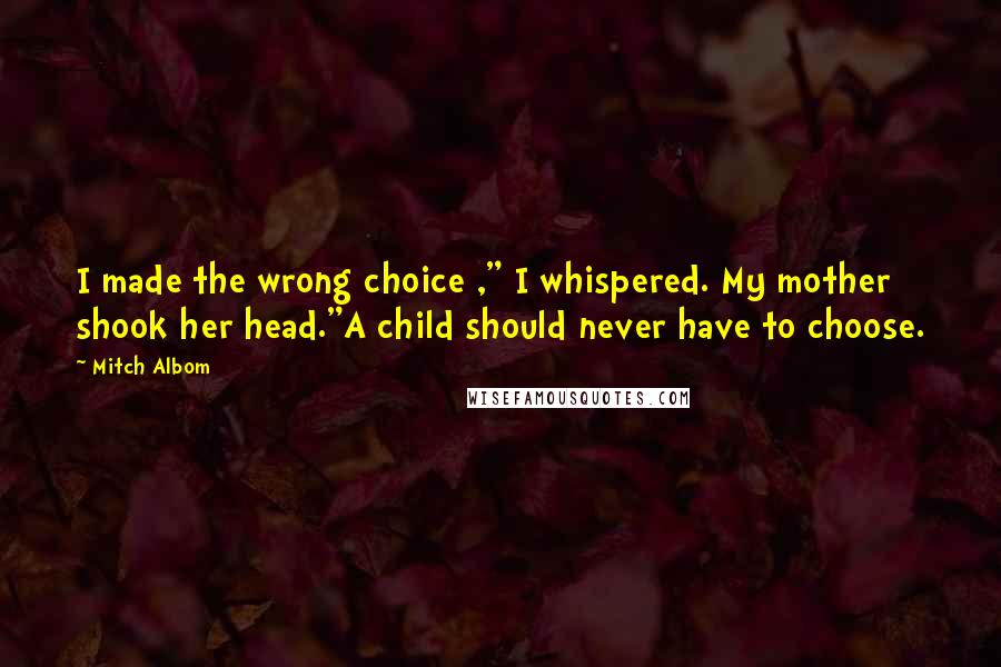 Mitch Albom Quotes: I made the wrong choice ," I whispered. My mother shook her head."A child should never have to choose.