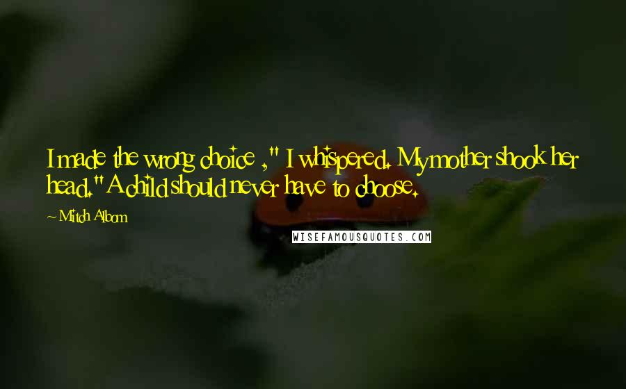 Mitch Albom Quotes: I made the wrong choice ," I whispered. My mother shook her head."A child should never have to choose.