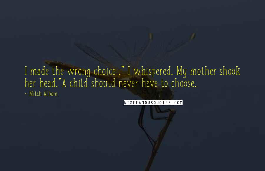 Mitch Albom Quotes: I made the wrong choice ," I whispered. My mother shook her head."A child should never have to choose.