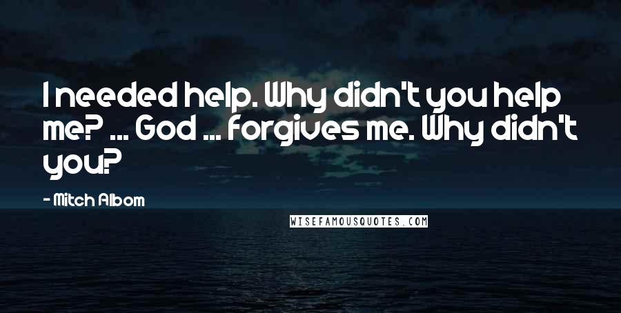 Mitch Albom Quotes: I needed help. Why didn't you help me? ... God ... forgives me. Why didn't you?