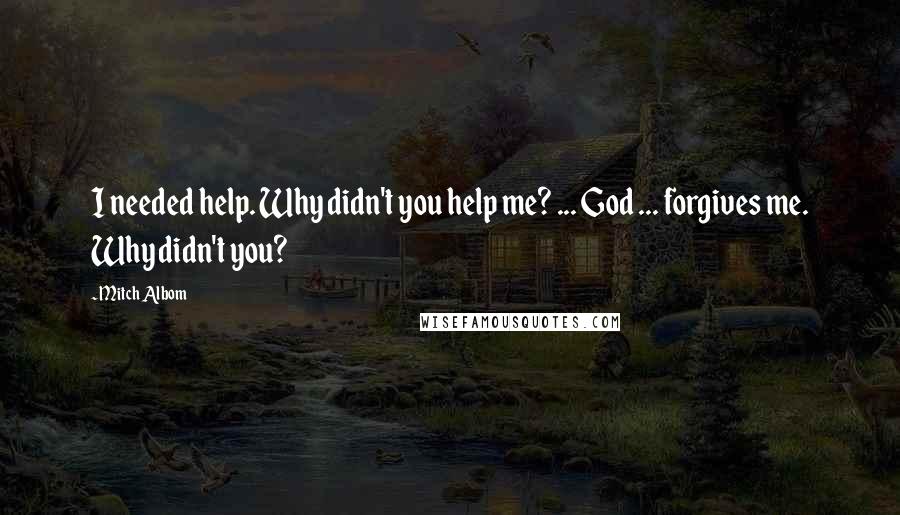 Mitch Albom Quotes: I needed help. Why didn't you help me? ... God ... forgives me. Why didn't you?