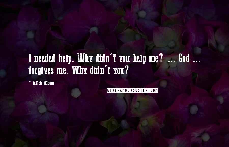 Mitch Albom Quotes: I needed help. Why didn't you help me? ... God ... forgives me. Why didn't you?