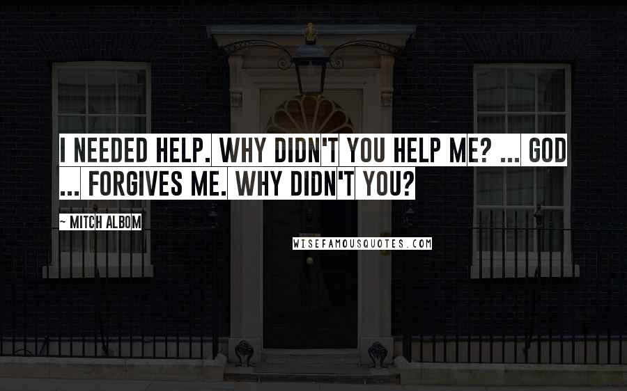 Mitch Albom Quotes: I needed help. Why didn't you help me? ... God ... forgives me. Why didn't you?