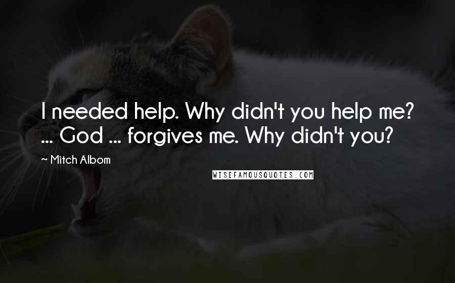 Mitch Albom Quotes: I needed help. Why didn't you help me? ... God ... forgives me. Why didn't you?