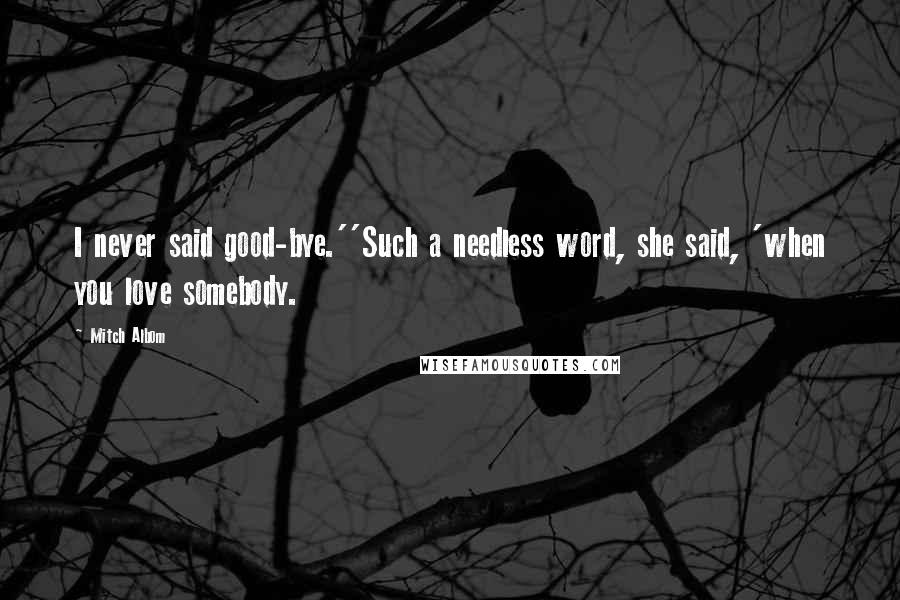 Mitch Albom Quotes: I never said good-bye.''Such a needless word, she said, 'when you love somebody.