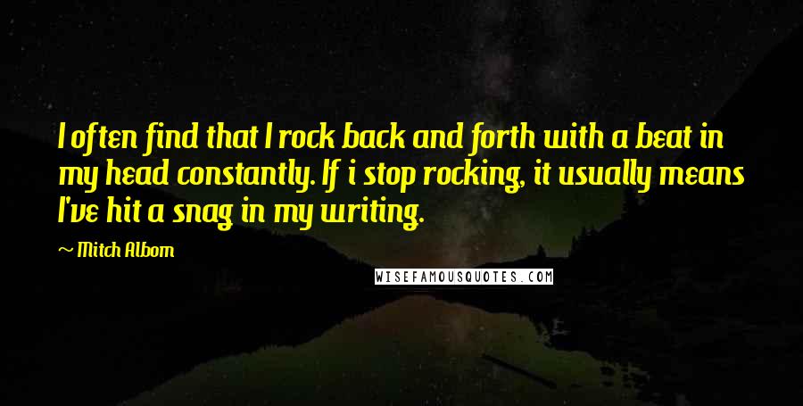 Mitch Albom Quotes: I often find that I rock back and forth with a beat in my head constantly. If i stop rocking, it usually means I've hit a snag in my writing.