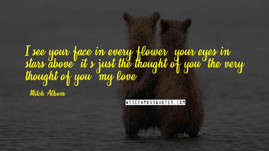 Mitch Albom Quotes: I see your face in every flower, your eyes in stars above, it's just the thought of you, the very thought of you, my love ...