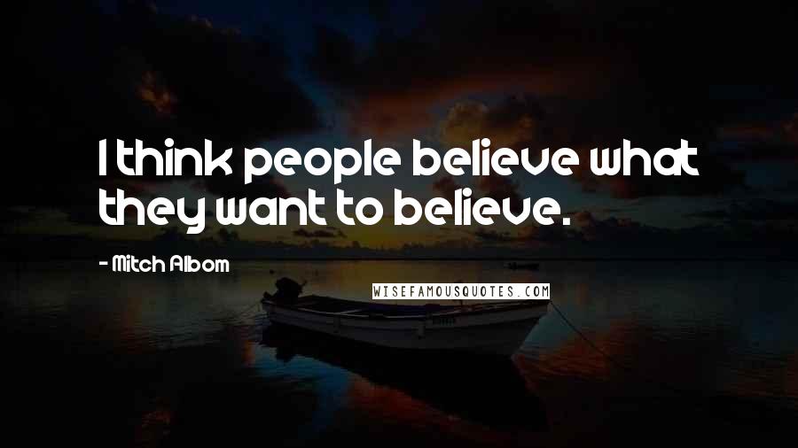 Mitch Albom Quotes: I think people believe what they want to believe.