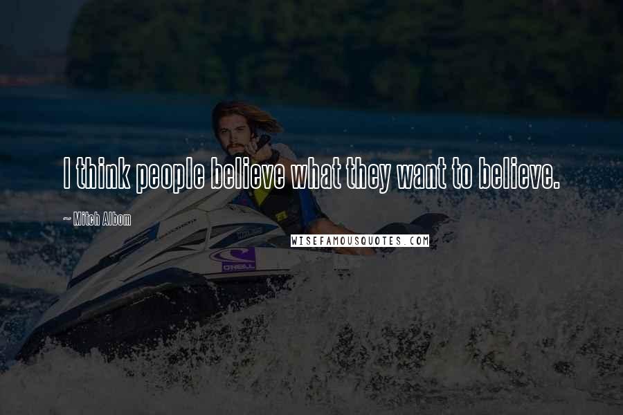 Mitch Albom Quotes: I think people believe what they want to believe.