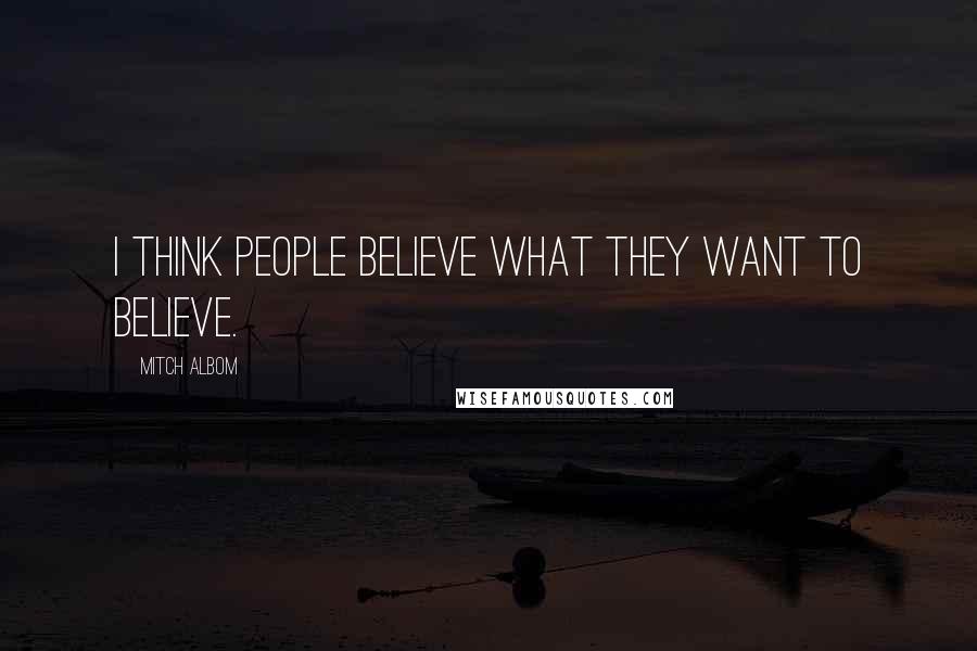 Mitch Albom Quotes: I think people believe what they want to believe.