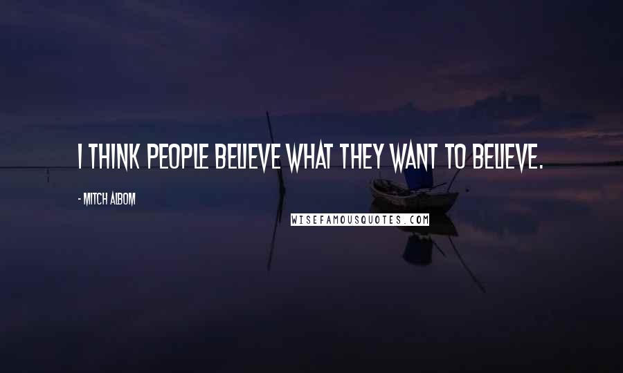 Mitch Albom Quotes: I think people believe what they want to believe.