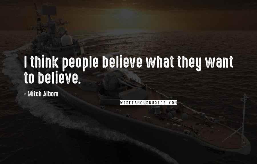 Mitch Albom Quotes: I think people believe what they want to believe.