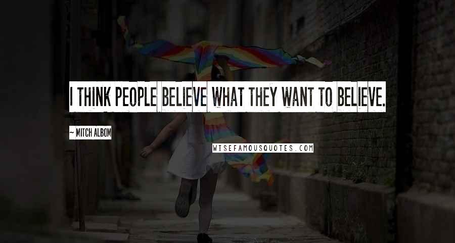 Mitch Albom Quotes: I think people believe what they want to believe.