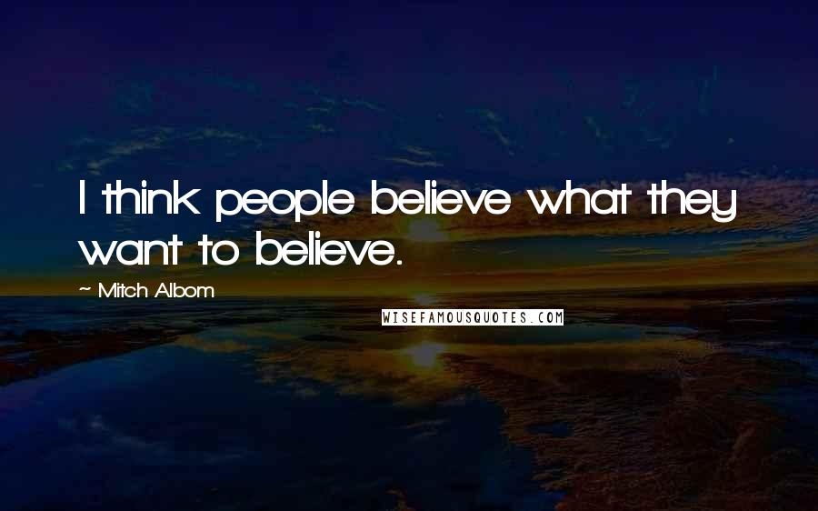 Mitch Albom Quotes: I think people believe what they want to believe.