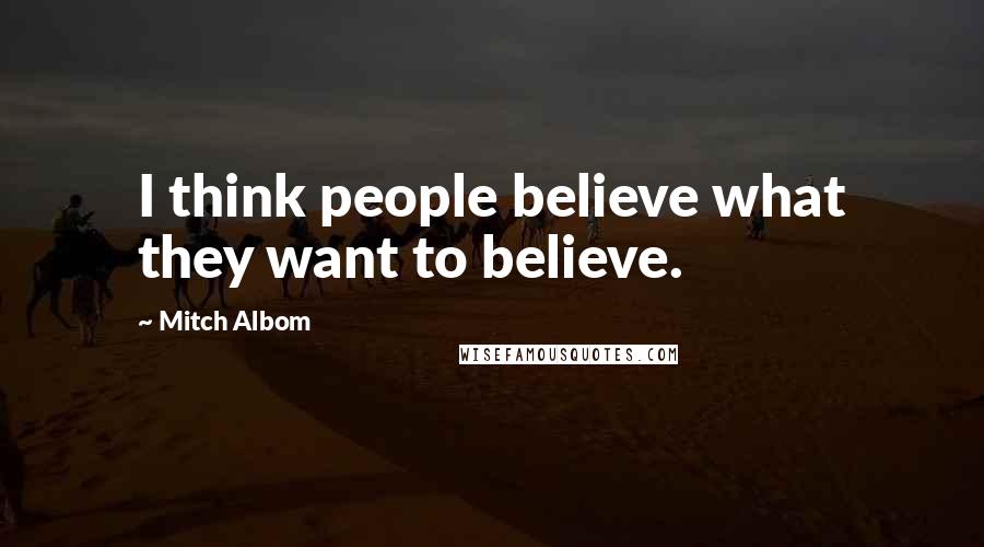 Mitch Albom Quotes: I think people believe what they want to believe.